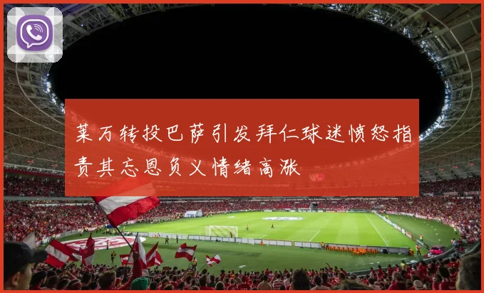 莱万转投巴萨引发拜仁球迷愤怒指责其忘恩负义情绪高涨