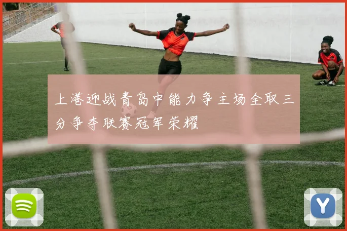上港迎战青岛中能力争主场全取三分争夺联赛冠军荣耀