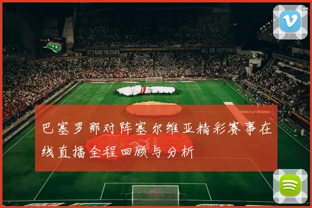 巴塞罗那对阵塞尔维亚精彩赛事在线直播全程回顾与分析