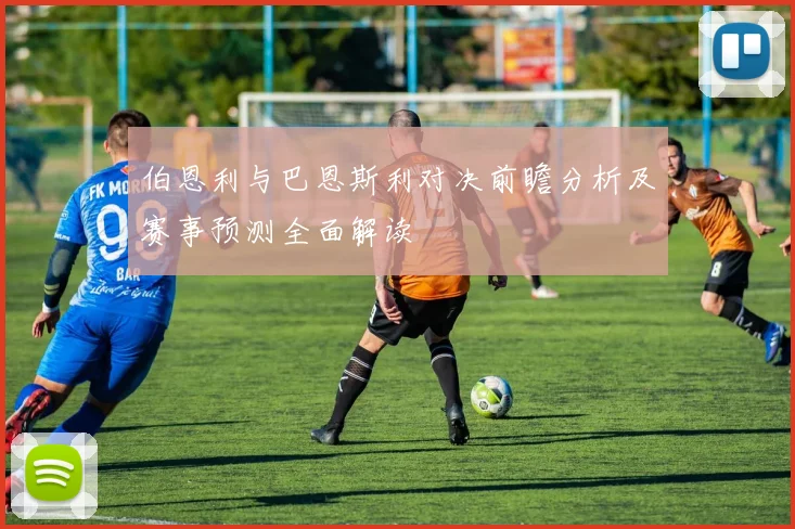 伯恩利与巴恩斯利对决前瞻分析及赛事预测全面解读