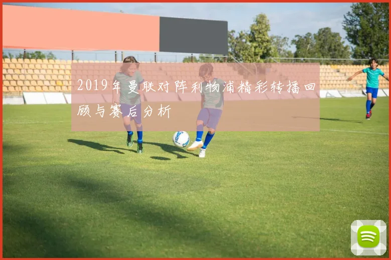 2019年曼联对阵利物浦精彩转播回顾与赛后分析