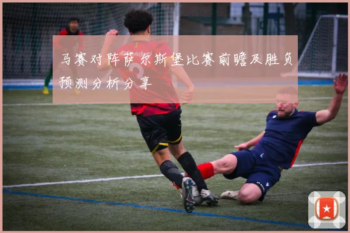 马赛对阵萨尔斯堡比赛前瞻及胜负预测分析分享
