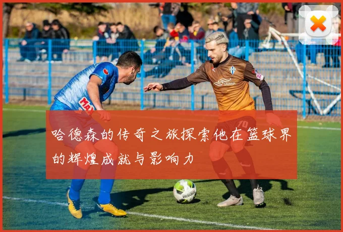 哈德森的传奇之旅探索他在篮球界的辉煌成就与影响力