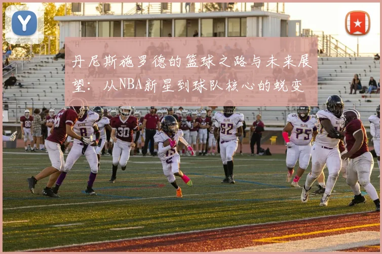 丹尼斯施罗德的篮球之路与未来展望：从NBA新星到球队核心的蜕变