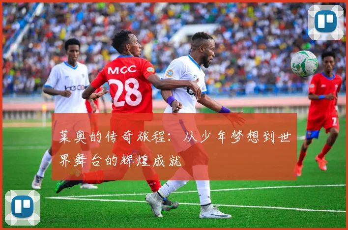 莱奥的传奇旅程：从少年梦想到世界舞台的辉煌成就