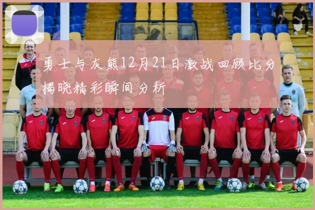勇士与灰熊12月21日激战回顾比分揭晓精彩瞬间分析