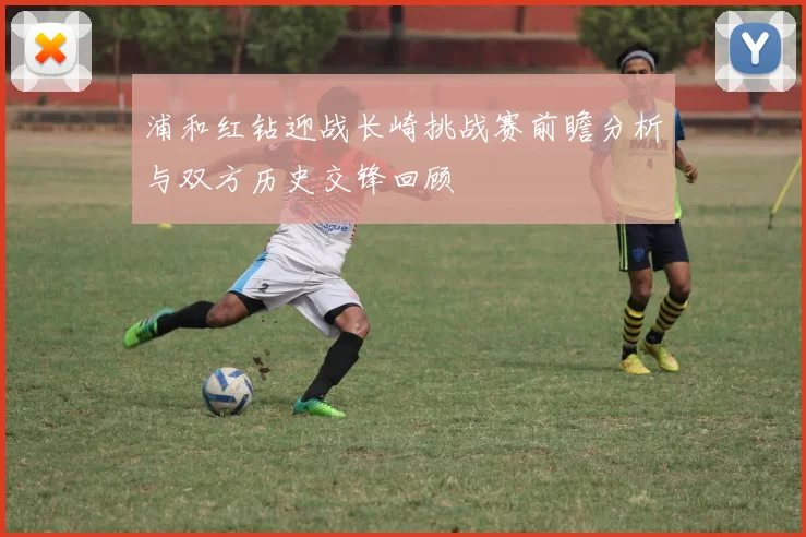 浦和红钻迎战长崎挑战赛前瞻分析与双方历史交锋回顾