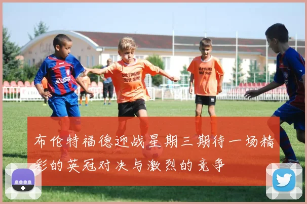 布伦特福德迎战星期三期待一场精彩的英冠对决与激烈的竞争