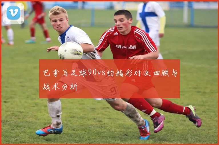 巴拿马足球90vs的精彩对决回顾与战术分析