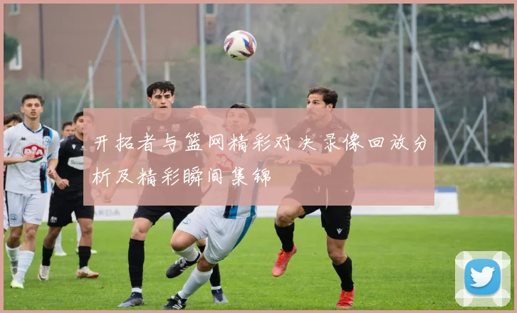 开拓者与篮网精彩对决录像回放分析及精彩瞬间集锦