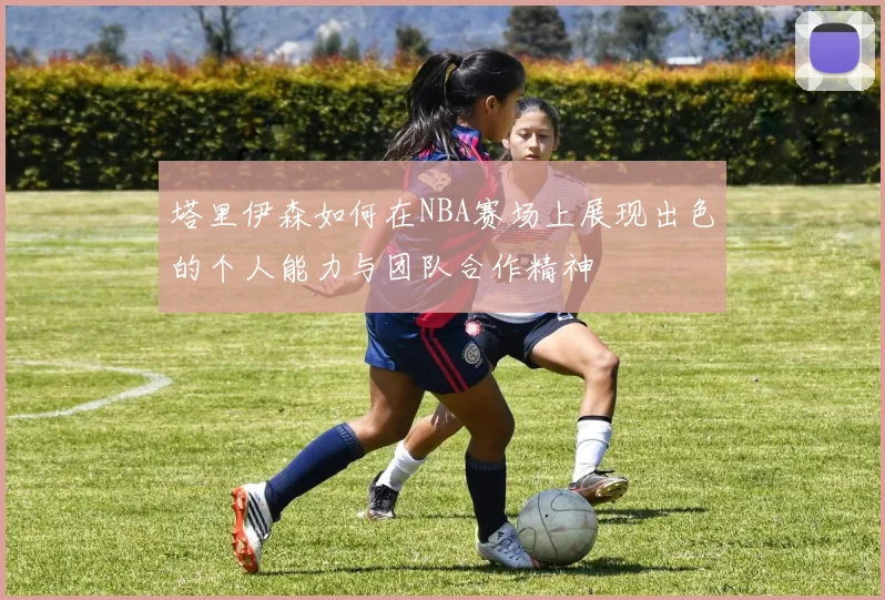 塔里伊森如何在NBA赛场上展现出色的个人能力与团队合作精神