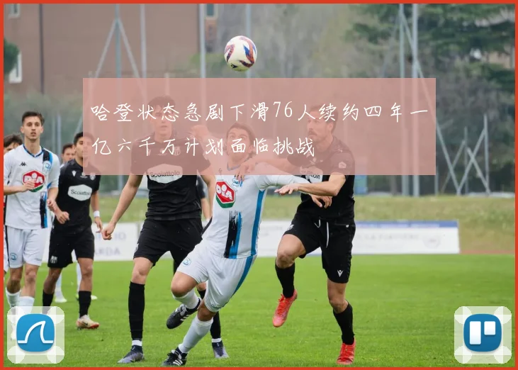 哈登状态急剧下滑76人续约四年一亿六千万计划面临挑战